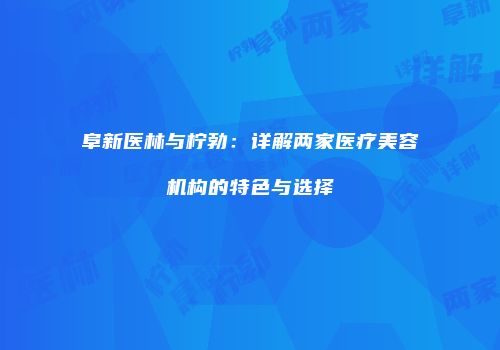 阜新医林与柠勃：详解两家医疗美容机构的特色与选择