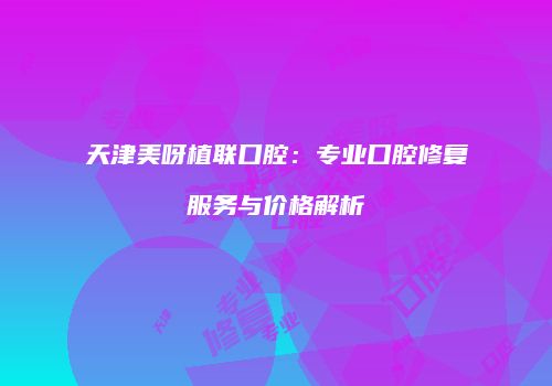 天津美呀植联口腔：专业口腔修复服务与价格解析