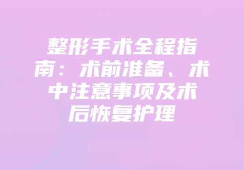 整形手术全程指南：术前准备、术中注意事项及术后恢复护理
