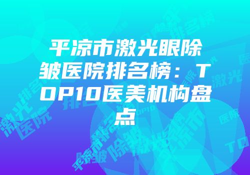 平凉市激光眼除皱医院排名榜：TOP10医美机构盘点