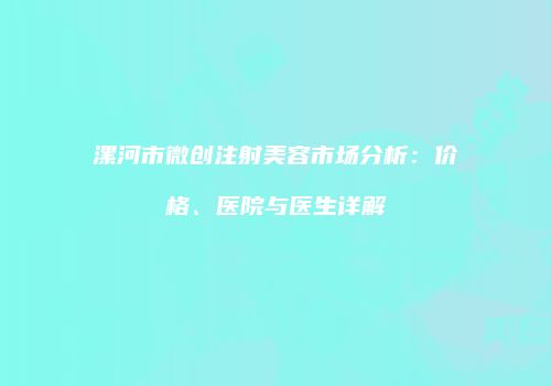 漯河市微创注射美容市场分析：价格、医院与医生详解