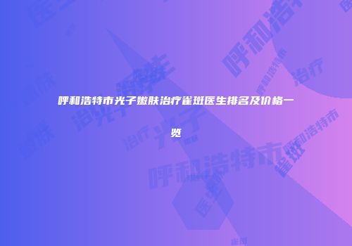 呼和浩特市光子嫩肤治疗雀斑医生排名及价格一览
