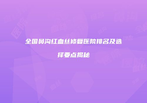 全国鼻沟红血丝修复医院排名及选择要点揭秘
