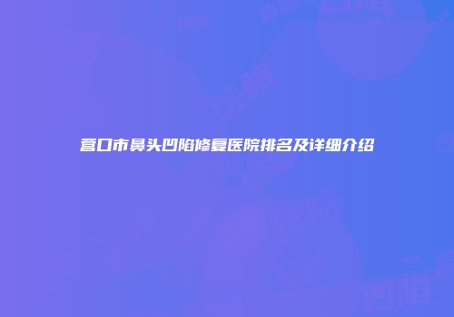 营口市鼻头凹陷修复医院排名及详细介绍