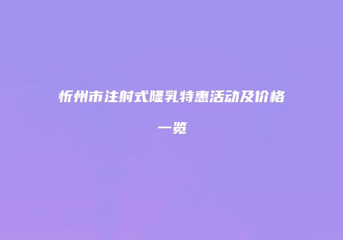 忻州市注射式隆乳特惠活动及价格一览