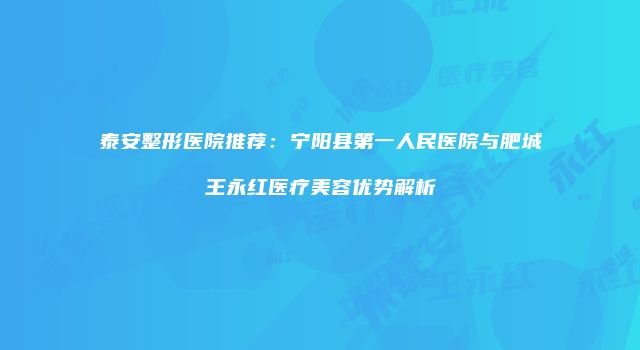 泰安整形医院推荐：宁阳县第一人民医院与肥城王永红医疗美容优势解析