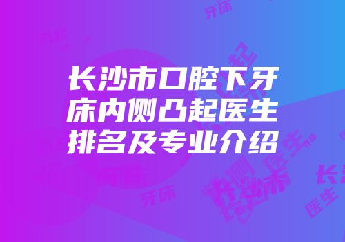 长沙市口腔下牙床内侧凸起医生排名及专业介绍