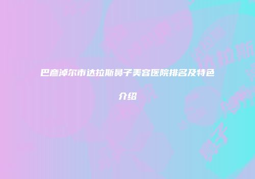 巴彦淖尔市达拉斯鼻子美容医院排名及特色介绍