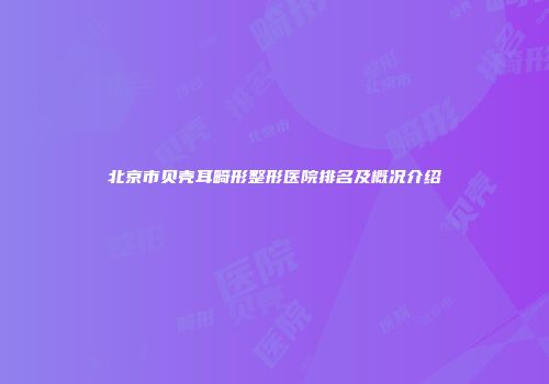 北京市贝壳耳畸形整形医院排名及概况介绍