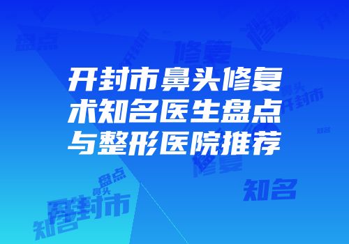 开封市鼻头修复术知名医生盘点与整形医院推荐