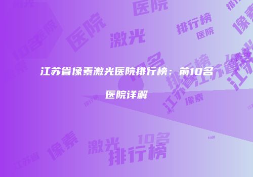 江苏省像素激光医院排行榜：前10名医院详解