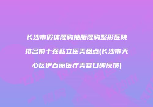 长沙市假体隆胸抽脂隆胸整形医院排名前十强私立医美盘点(长沙市天心区伊百丽医疗美容口碑反馈)