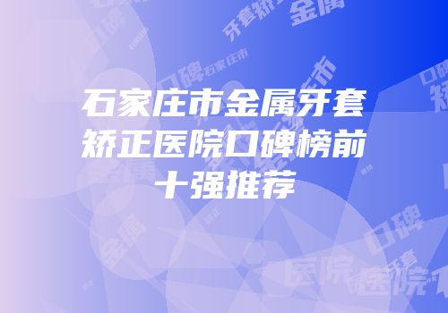 石家庄市金属牙套矫正医院口碑榜前十强推荐