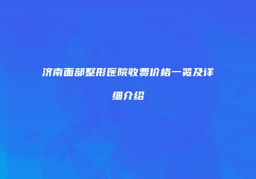 济南面部整形医院收费价格一览及详细介绍
