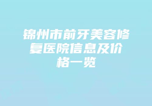 锦州市前牙美容修复医院信息及价格一览