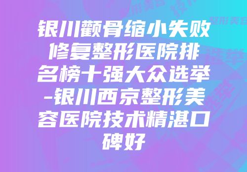 银川颧骨缩小失败修复整形医院排名榜十强大众选举-银川西京整形美容医院技术精湛口碑好