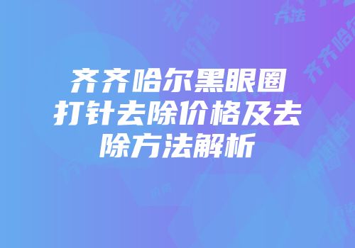 齐齐哈尔黑眼圈打针去除价格及去除方法解析