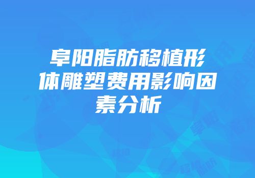 阜阳脂肪移植形体雕塑费用影响因素分析