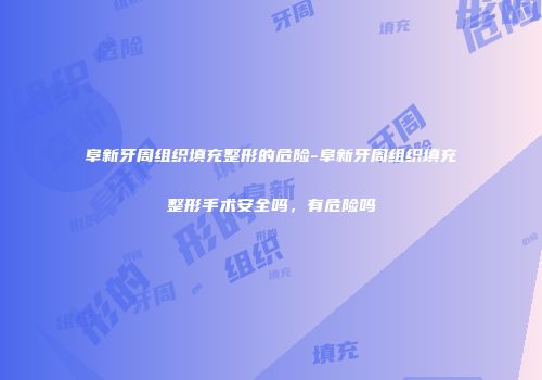 阜新牙周组织填充整形的危险-阜新牙周组织填充整形手术安全吗，有危险吗