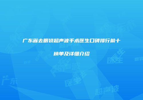 广东省去眼袋超声波手术医生口碑排行前十榜单及详细介绍
