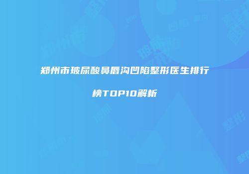 郑州市玻尿酸鼻唇沟凹陷整形医生排行榜TOP10解析