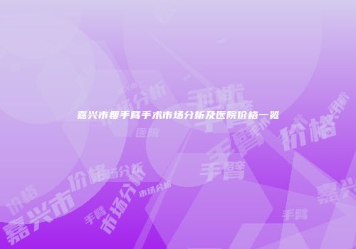 嘉兴市瘦手臂手术市场分析及医院价格一览