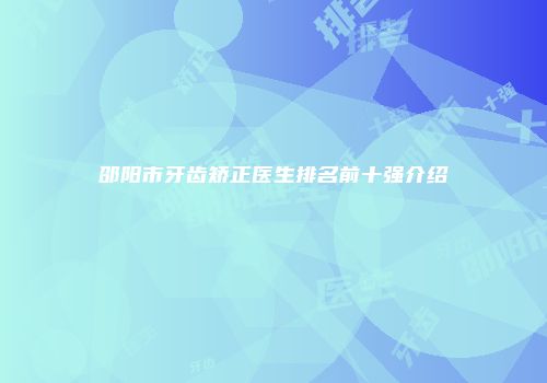 邵阳市牙齿矫正医生排名前十强介绍