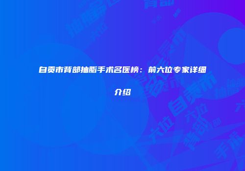 自贡市背部抽脂手术名医榜：前六位专家详细介绍