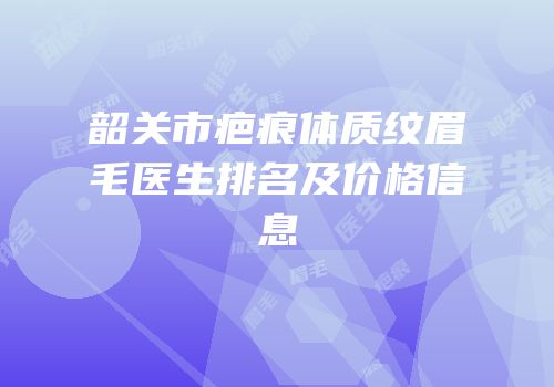 韶关市疤痕体质纹眉毛医生排名及价格信息