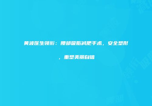 黄波医生领衔：腰部吸脂减肥手术，安全塑形，重塑美丽自信