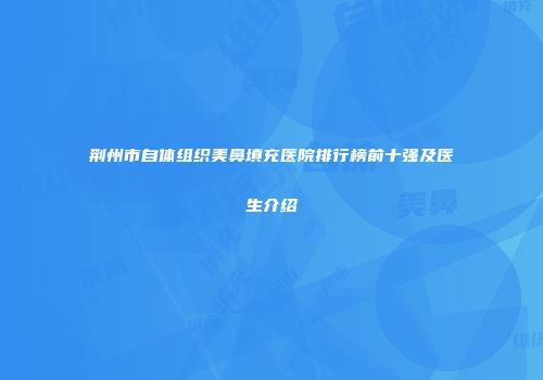 荆州市自体组织美鼻填充医院排行榜前十强及医生介绍