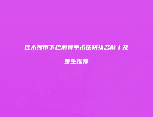 佳木斯市下巴削骨手术医院排名前十及医生推荐