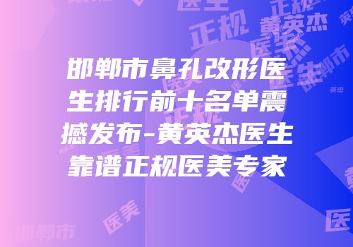 邯郸市鼻孔改形医生排行前十名单震撼发布-黄英杰医生靠谱正规医美专家
