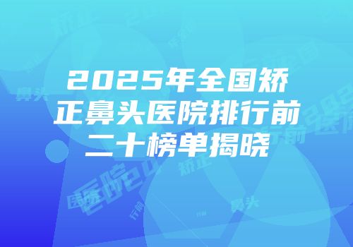 2025年全国矫正鼻头医院排行前二十榜单揭晓
