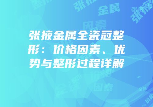 张掖金属全瓷冠整形：价格因素、优势与整形过程详解