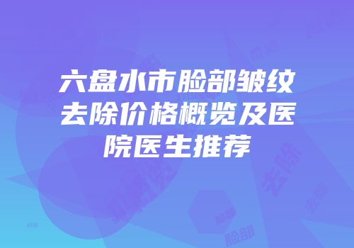 六盘水市脸部皱纹去除价格概览及医院医生推荐