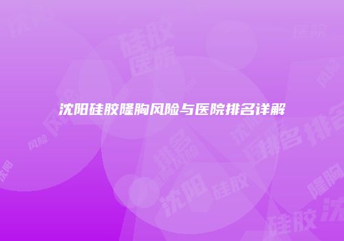 沈阳硅胶隆胸风险与医院排名详解