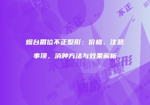烟台眉位不正整形：价格、注意事项、消肿方法与效果解析