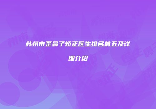 苏州市歪鼻子矫正医生排名前五及详细介绍