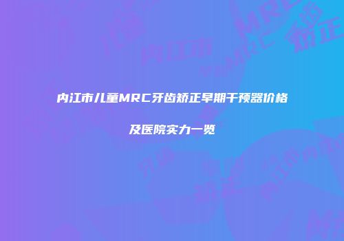 内江市儿童MRC牙齿矫正早期干预器价格及医院实力一览