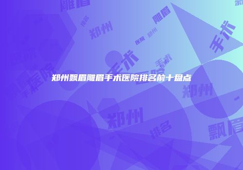 郑州飘眉雕眉手术医院排名前十盘点