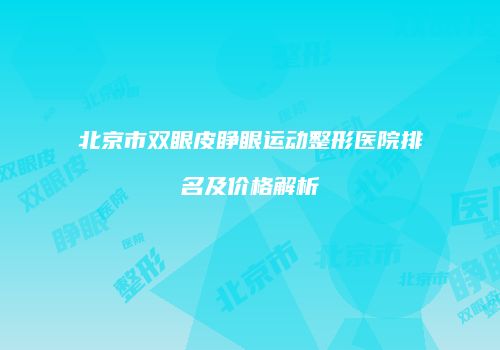 北京市双眼皮睁眼运动整形医院排名及价格解析
