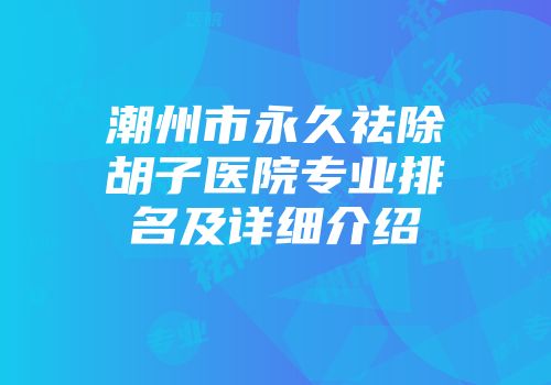 潮州市永久祛除胡子医院专业排名及详细介绍