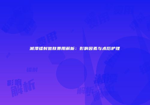 湘潭镭射嫩肤费用解析：影响因素与术后护理