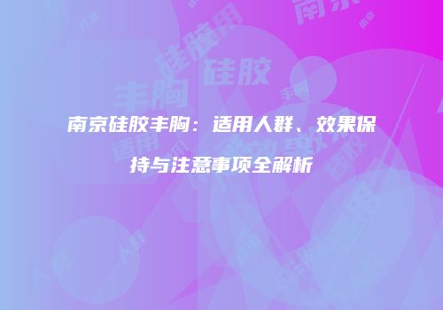 南京硅胶丰胸：适用人群、效果保持与注意事项全解析