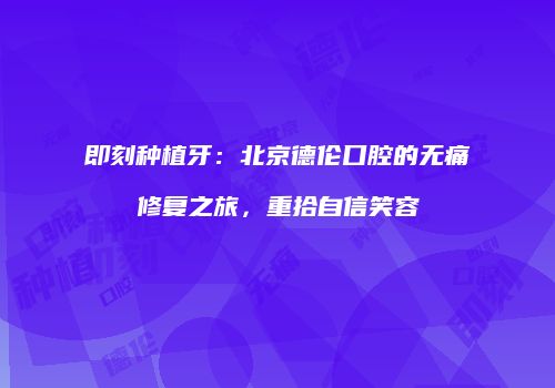 即刻种植牙：北京德伦口腔的无痛修复之旅，重拾自信笑容