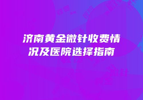 济南黄金微针收费情况及医院选择指南