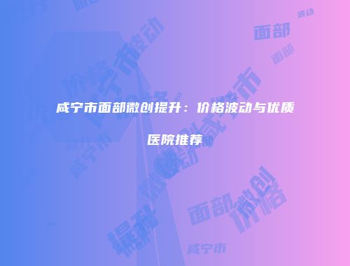 咸宁市面部微创提升：价格波动与优质医院推荐