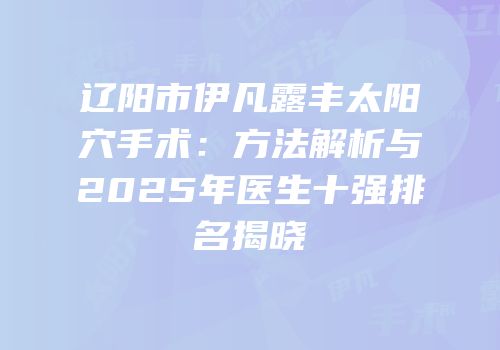 辽阳市伊凡露丰太阳穴手术：方法解析与2025年医生十强排名揭晓
