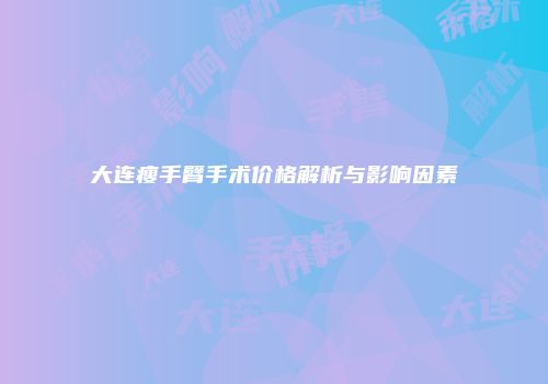 大连瘦手臂手术价格解析与影响因素